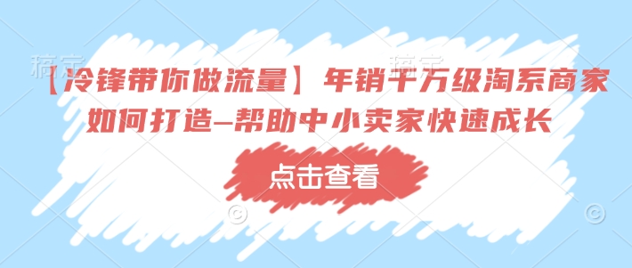 【冷锋带你做流量】年销千万级淘系商家如何打造–帮助中小卖家快速成长-我爱自学网