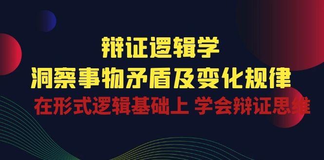 辩证 逻辑学 | 洞察 事物矛盾及变化规律  在形式逻辑基础上 学会辩证思维-我爱自学网