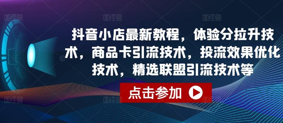 抖音小店最新教程，体验分拉升技术，商品卡引流技术，投流效果优化技术，精选联盟引流技术等-我爱自学网