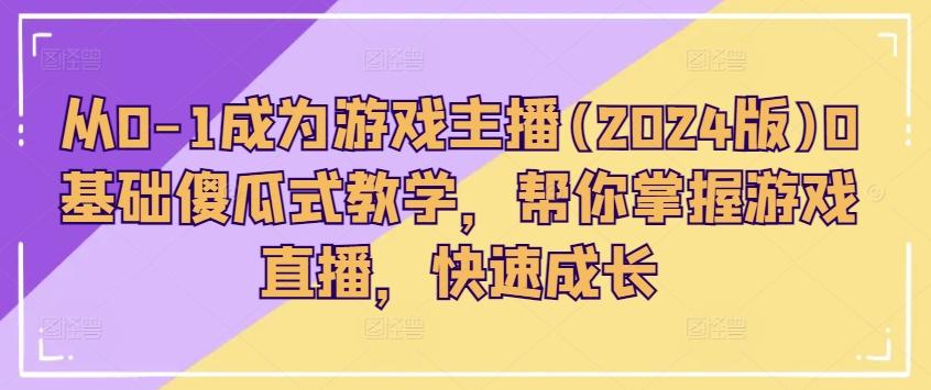 从0-1成为游戏主播(2024版)0基础傻瓜式教学，帮你掌握游戏直播，快速成长-我爱自学网