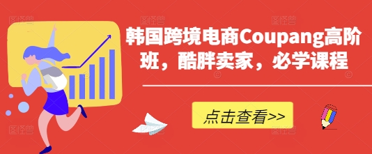韩国跨境电商Coupang高阶班，酷胖卖家，必学课程-我爱自学网