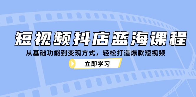 短视频抖店蓝海课程：从基础功能到变现方式，轻松打造爆款短视频-我爱自学网