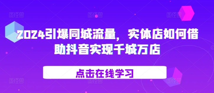 2024引爆同城流量，​实体店如何借助抖音实现千城万店-我爱自学网
