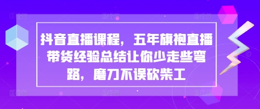 抖音直播课程，五年旗袍直播带货经验总结让你少走些弯路，磨刀不误砍柴工-我爱自学网