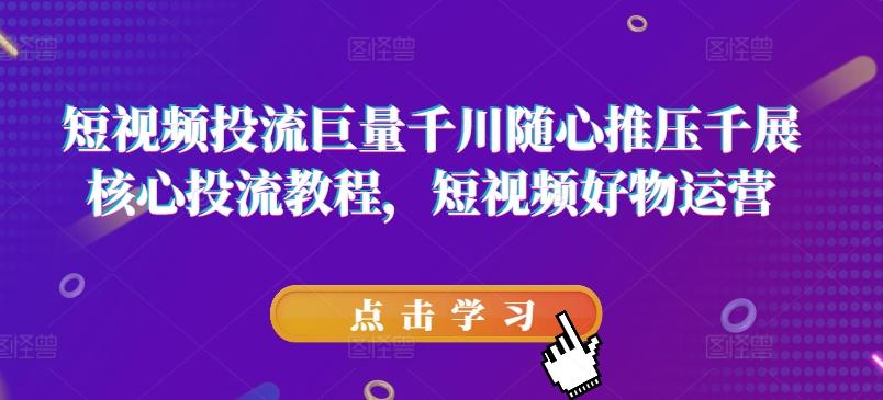 短视频投流巨量千川随心推压千展核心投流教程，短视频好物运营-我爱自学网