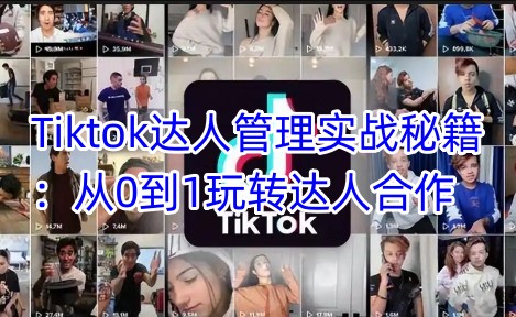 Tiktok达人管理实战秘籍：从0到1玩转达人合作-我爱自学网