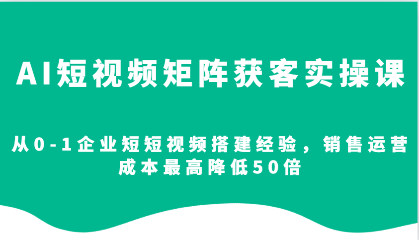 AI短视频矩阵获客实操课，从0-1企业短短视频搭建经验，销售运营成本最高降低50倍-我爱自学网