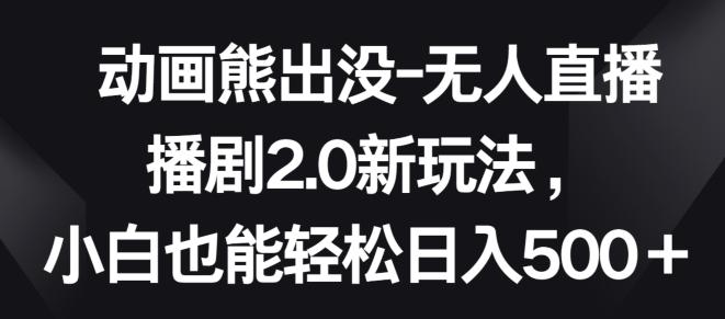 动画熊出没-无人直播播剧2.0新玩法，小白也能轻松日入500+【揭秘】-我爱自学网