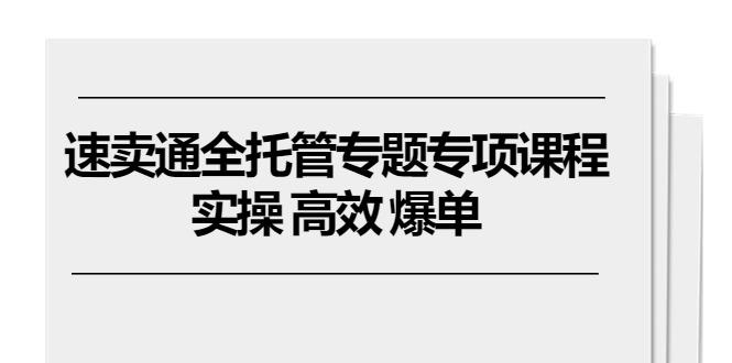 速卖通 全托管专题专项课程，实操 高效 爆单(11节课-我爱自学网