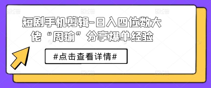 短剧手机剪辑-日入四位数大佬“周瑜”分享爆单经验-我爱自学网