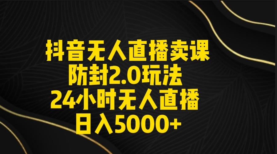 抖音无人直播卖课防封2.0玩法 打造日不落直播间 日入5000+附直播素材+音频-我爱自学网