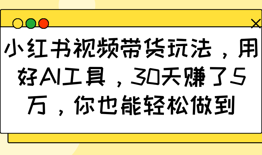 小红书视频带货玩法，用好AI工具，30天赚了5万，你也能轻松做到-我爱自学网
