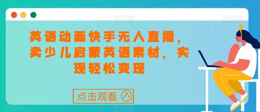 英语动画快手无人直播，卖少儿启蒙英语素材，实现轻松变现-我爱自学网