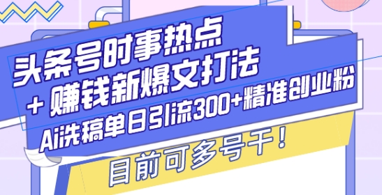 头条号时事热点+赚钱新爆文打法，Ai洗稿单日引流300+精准创业粉，目前可多号干【揭秘】-我爱自学网