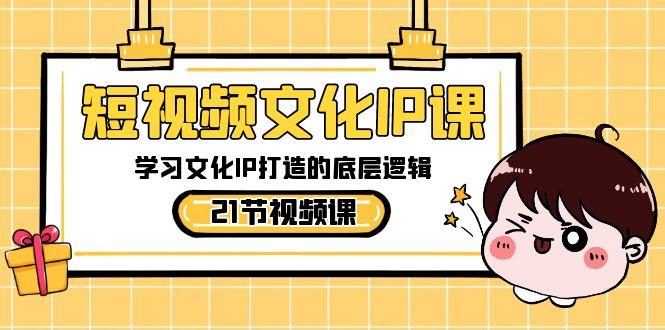 短视频文化IP课，学习文化IP打造的底层逻辑(21节课)-我爱自学网