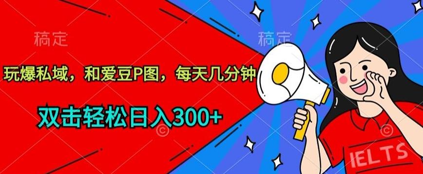 玩爆私域，和爱豆P图，每天几分钟 轻松日入300+【揭秘】-我爱自学网