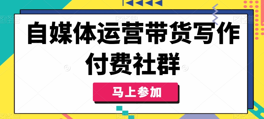 自媒体运营带货写作付费社群，带货是自媒体人必须掌握的能力-我爱自学网