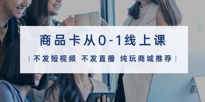 (9834期)商品卡从0-1线上课(不发短视频 不发直播 纯玩商城推荐)32节课-我爱自学网