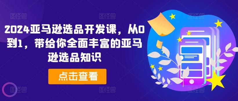 2024亚马逊选品开发课，从0到1，带给你全面丰富的亚马逊选品知识-我爱自学网