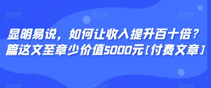显明易说，如何让收入提升百十倍？‮篇这‬文‮至章‬少价值5000元[付费文章]-我爱自学网