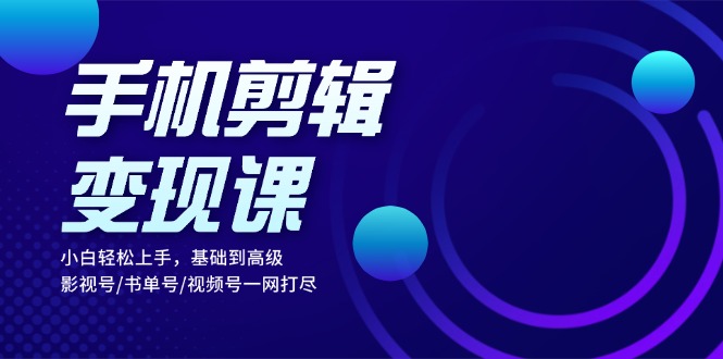 手机剪辑变现课：小白轻松上手，基础到高级 影视号/书单号/视频号一网打尽-我爱自学网