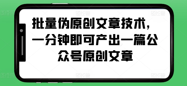 批量伪原创文章技术，一分钟即可产出一篇公众号原创文章-我爱自学网