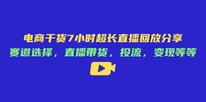 电商干货7小时超长直播回放分享：赛道选择，直播带货，投流，变现等等-我爱自学网