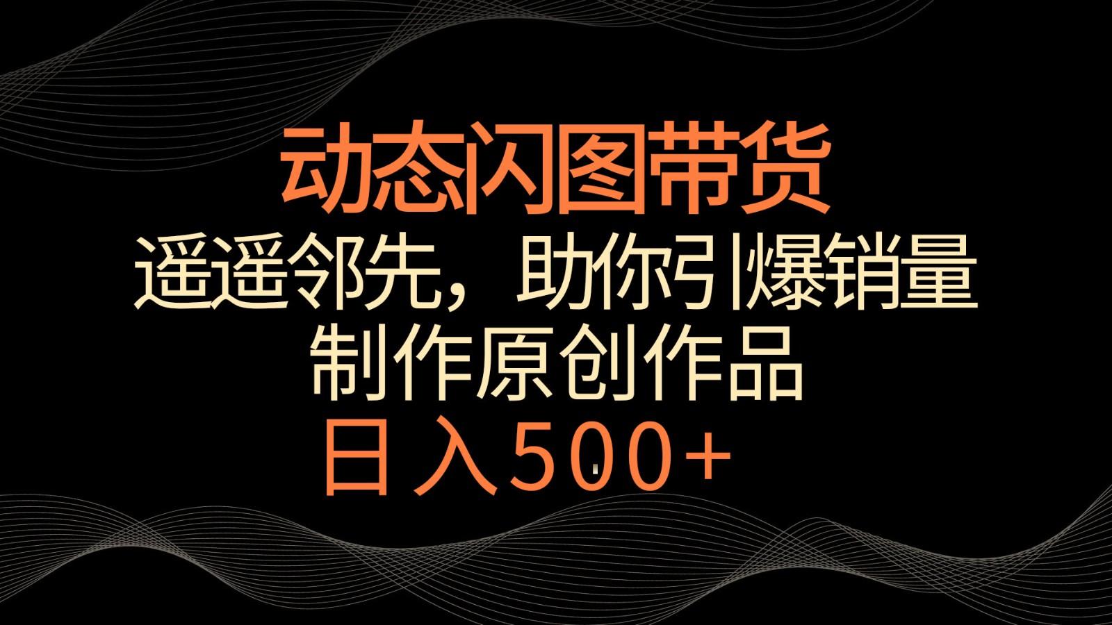 动态闪图带货，遥遥领先，冷门玩法，助你轻松引爆销量！日入500+-我爱自学网