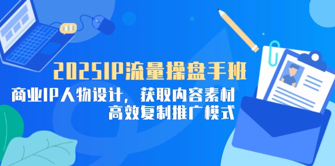 2025IP流量操盘手班，商业IP人物设计，获取内容素材，高效复制推广模式-我爱自学网