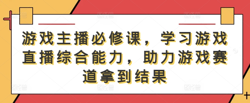 游戏主播必修课，学习游戏直播综合能力，助力游戏赛道拿到结果-我爱自学网
