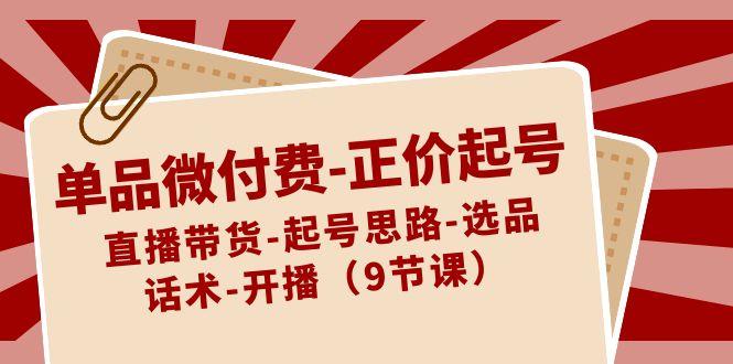 单品微付费正价起号：直播带货-起号思路-选品-话术-开播(9节课)-我爱自学网