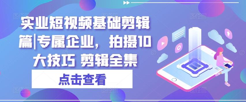 实业短视频基础剪辑篇|专属企业，拍摄10大技巧 剪辑全集-我爱自学网