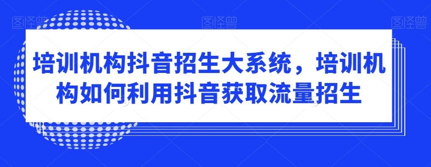 培训机构抖音招生大系统，培训机构如何利用抖音获取流量招生-我爱自学网