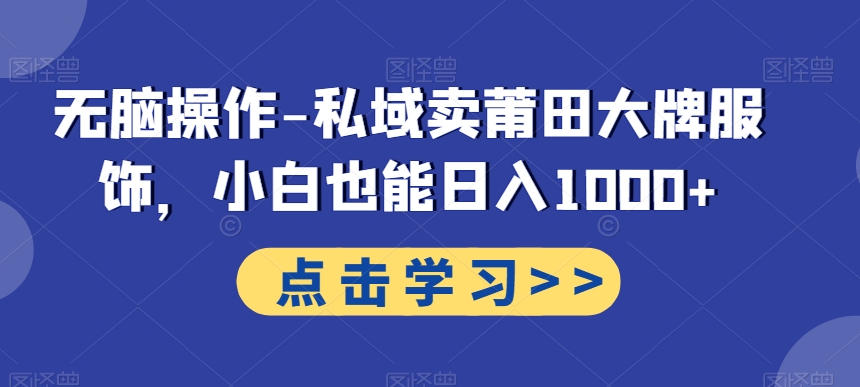 无脑操作-私域卖莆田大牌服饰，小白也能日入1000+-我爱自学网
