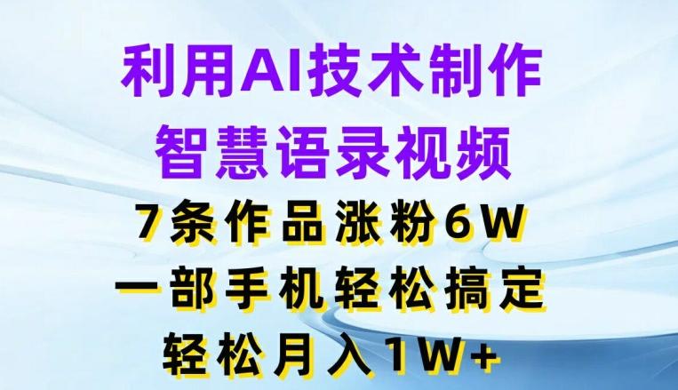 利用AI技术制作智慧语录视频，7条作品涨粉6W，一部手机轻松搞定，轻松月入1W+-我爱自学网