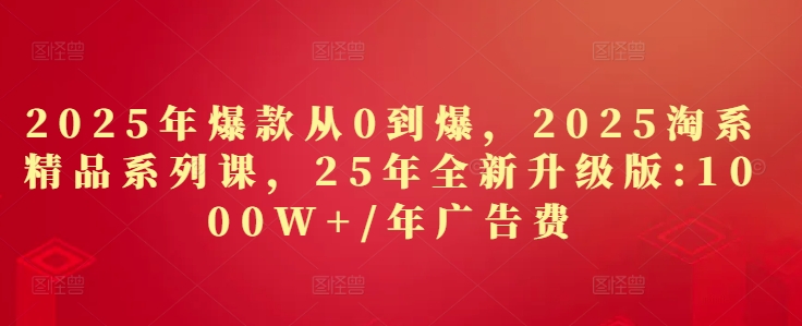 2025年爆款从0到爆，2025淘系精品系列课，25年全新升级版：1000W+1年广告费-我爱自学网