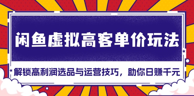 闲鱼虚拟高客单价玩法：解锁高利润选品与运营技巧，助你日赚千元！-我爱自学网