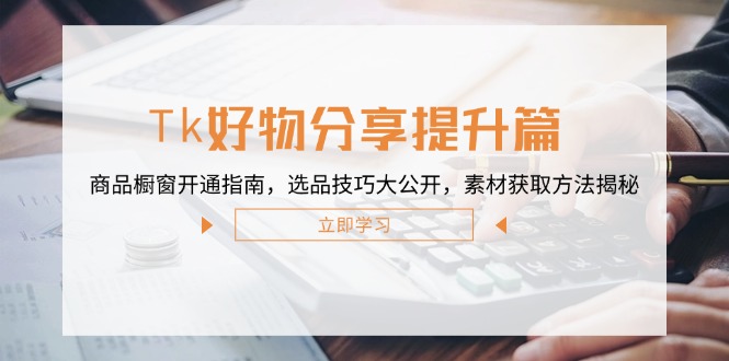 Tk好物分享提升篇：商品橱窗开通指南，选品技巧大公开，素材获取方法揭秘-我爱自学网