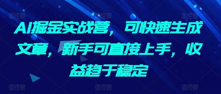 AI掘金实战营，可快速生成文章，新手可直接上手，收益趋于稳定-我爱自学网
