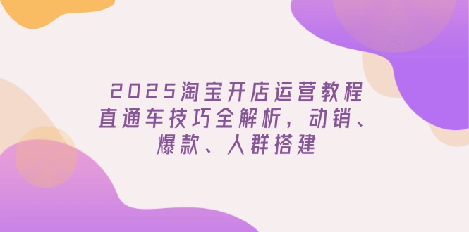 2025淘宝开店运营教程更新，直通车技巧全解析，动销、爆款、人群搭建-我爱自学网