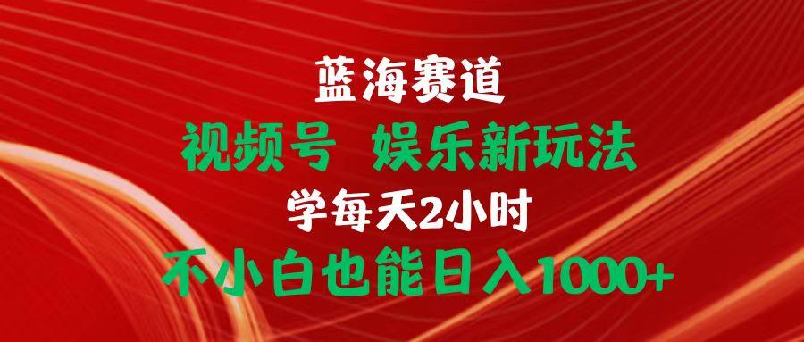 蓝海赛道视频号 娱乐新玩法每天2小时小白也能日入1000+-我爱自学网
