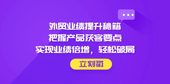 外贸业绩提升秘籍，把握产品获客要点，实现业绩倍增，轻松破局-我爱自学网