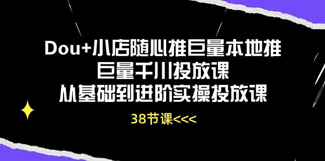 Dou+小店随心推巨量本地推巨量千川投放课从基础到进阶实操投放课(38节-我爱自学网