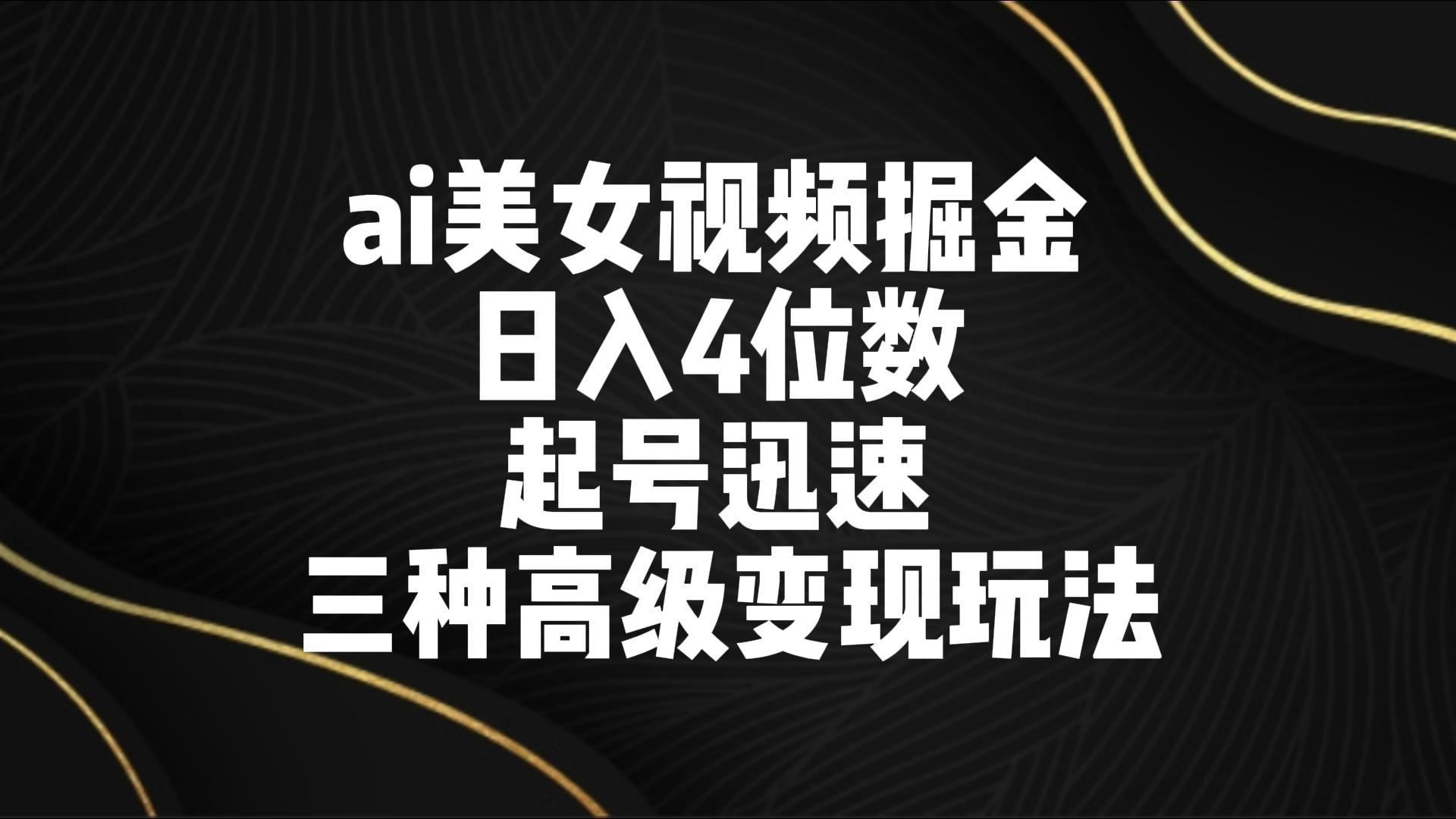 ai美女视频掘金 日入4位数 起号迅速 三种高级变现玩法-我爱自学网