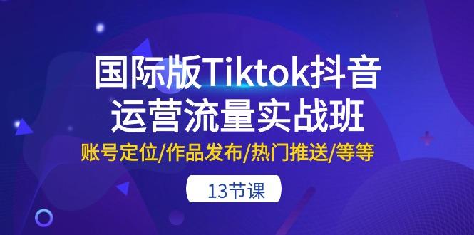 国际版Tiktok抖音运营流量实战班：账号定位/作品发布/热门推送/等等-13节-我爱自学网