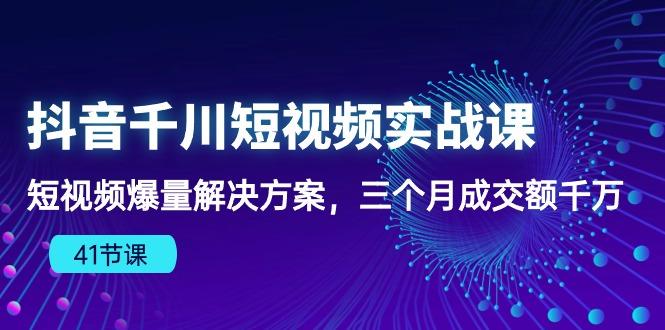 抖音千川短视频实战课：短视频爆量解决方案，三个月成交额千万(41节课-我爱自学网