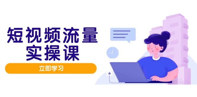 短视频流量实战班，人设打造内容优化，矩阵投放管控有序，助力流量变现路-我爱自学网