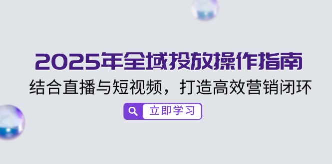 2025年全域投放操作指南，结合直播与短视频，打造高效营销闭环-我爱自学网