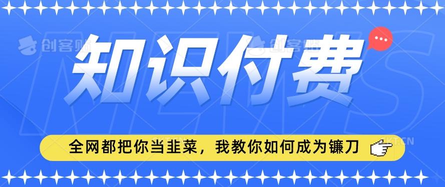 2024最新知识付费项目，小白也能轻松入局，全网都在教你做项目，我教你做镰刀【揭秘】-我爱自学网