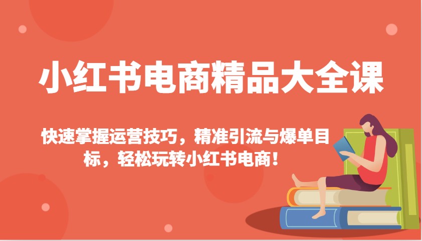 小红书电商精品大全课：快速掌握运营技巧，精准引流与爆单目标，轻松玩转小红书电商！-我爱自学网